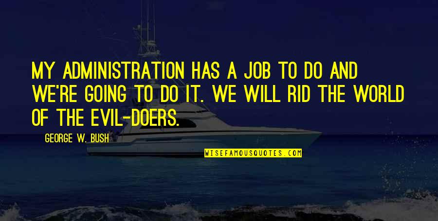 The Bush Administration Quotes By George W. Bush: My administration has a job to do and The Bush Administration Quotes By George W. Bush: My administration has a job to do and