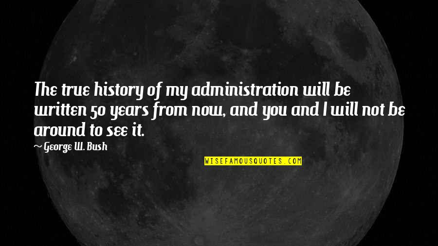 The Bush Administration Quotes By George W. Bush: The true history of my administration will be