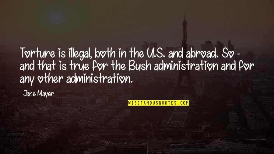 The Bush Administration Quotes By Jane Mayer: Torture is illegal, both in the U.S. and
