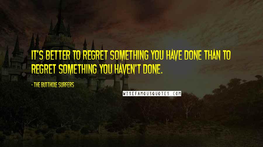 The Butthole Surfers quotes: It's better to regret something you have done than to regret something you HAVEN'T done.