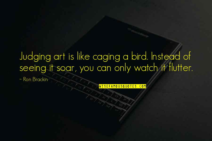 The Caged Bird Quotes By Ron Brackin: Judging art is like caging a bird. Instead