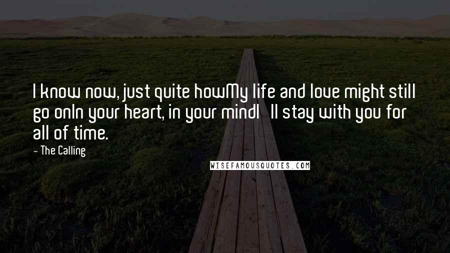 The Calling quotes: I know now, just quite howMy life and love might still go onIn your heart, in your mindI'll stay with you for all of time.