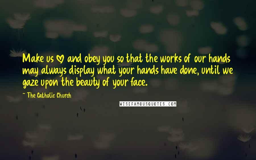 The Catholic Church quotes: Make us love and obey you so that the works of our hands may always display what your hands have done, until we gaze upon the beauty of your face.