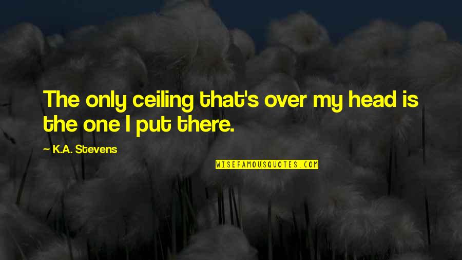 The Ceiling Quotes By K.A. Stevens: The only ceiling that's over my head is The Ceiling Quotes By K.A. Stevens: The only ceiling that's over my head is