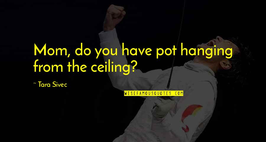 The Ceiling Quotes By Tara Sivec: Mom, do you have pot hanging from the The Ceiling Quotes By Tara Sivec: Mom, do you have pot hanging from the