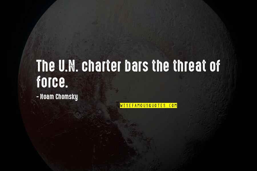 The Charter Quotes By Noam Chomsky: The U.N. charter bars the threat of force. The Charter Quotes By Noam Chomsky: The U.N. charter bars the threat of force.