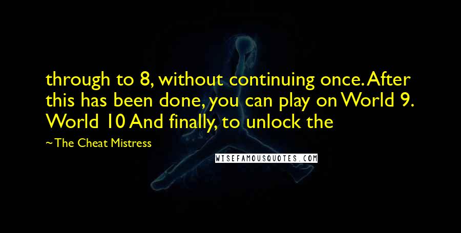 The Cheat Mistress quotes: through to 8, without continuing once. After this has been done, you can play on World 9. World 10 And finally, to unlock the The Cheat Mistress quotes: through to 8, without continuing once. After this has been done, you can play on World 9. World 10 And finally, to unlock the