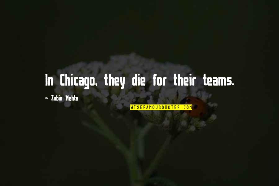 The Chicago 7 Quotes By Zubin Mehta: In Chicago, they die for their teams. The Chicago 7 Quotes By Zubin Mehta: In Chicago, they die for their teams.
