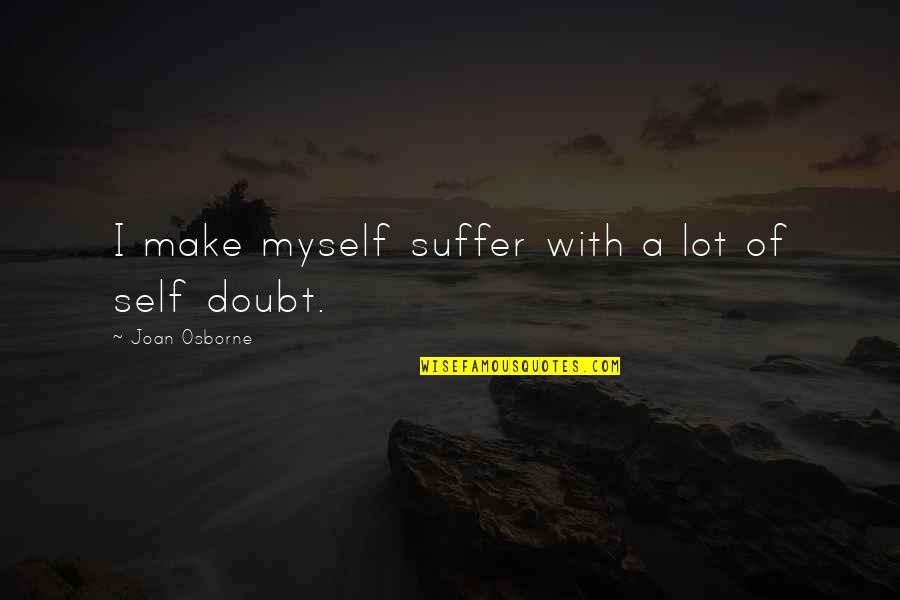 The Choices We Make Today Affect Tomorrow Quotes By Joan Osborne: I make myself suffer with a lot of The Choices We Make Today Affect Tomorrow Quotes By Joan Osborne: I make myself suffer with a lot of