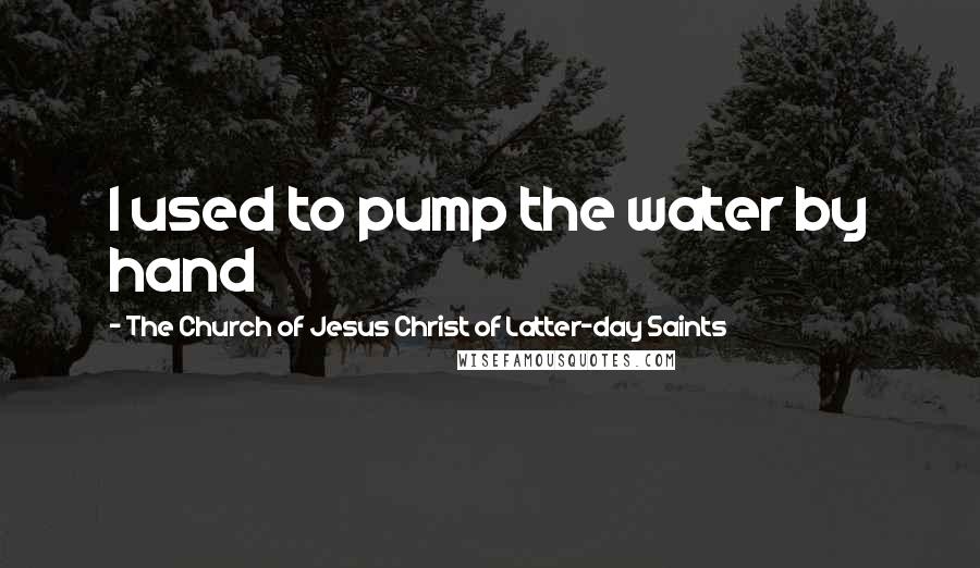 The Church Of Jesus Christ Of Latter-day Saints quotes: I used to pump the water by hand