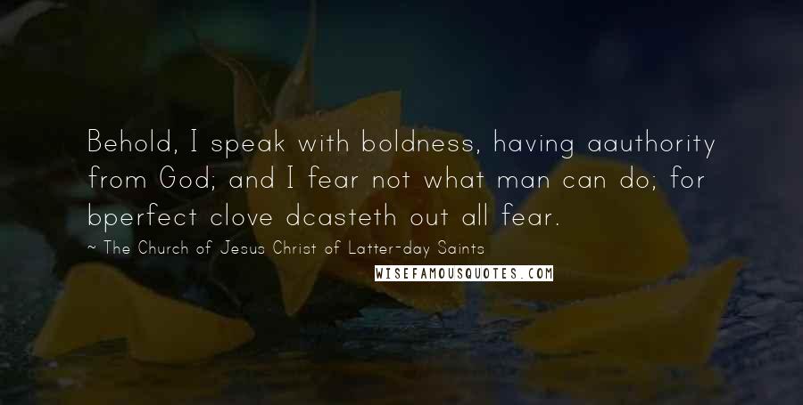 The Church Of Jesus Christ Of Latter-day Saints quotes: Behold, I speak with boldness, having aauthority from God; and I fear not what man can do; for bperfect clove dcasteth out all fear.