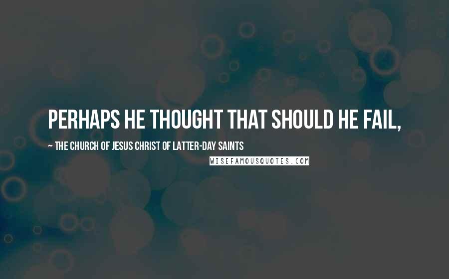 The Church Of Jesus Christ Of Latter-day Saints quotes: Perhaps he thought that should he fail,