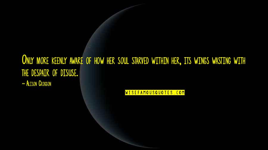 The Cinnamon Peeler Quotes By Alison Croggon: Only more keenly aware of how her soul The Cinnamon Peeler Quotes By Alison Croggon: Only more keenly aware of how her soul