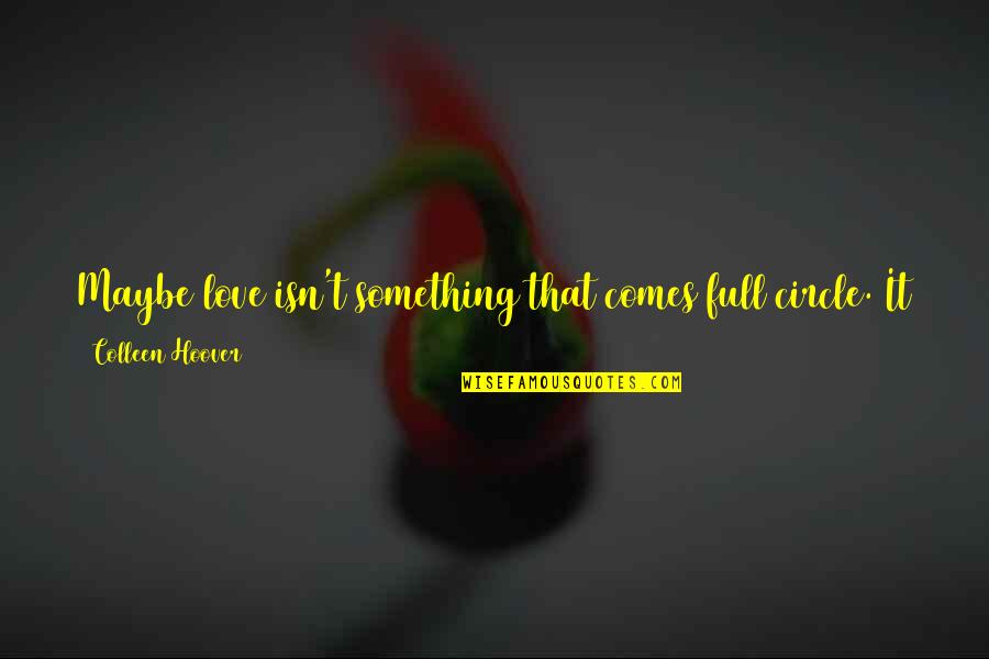 The Circle Of Love Quotes By Colleen Hoover: Maybe love isn't something that comes full circle. The Circle Of Love Quotes By Colleen Hoover: Maybe love isn't something that comes full circle.
