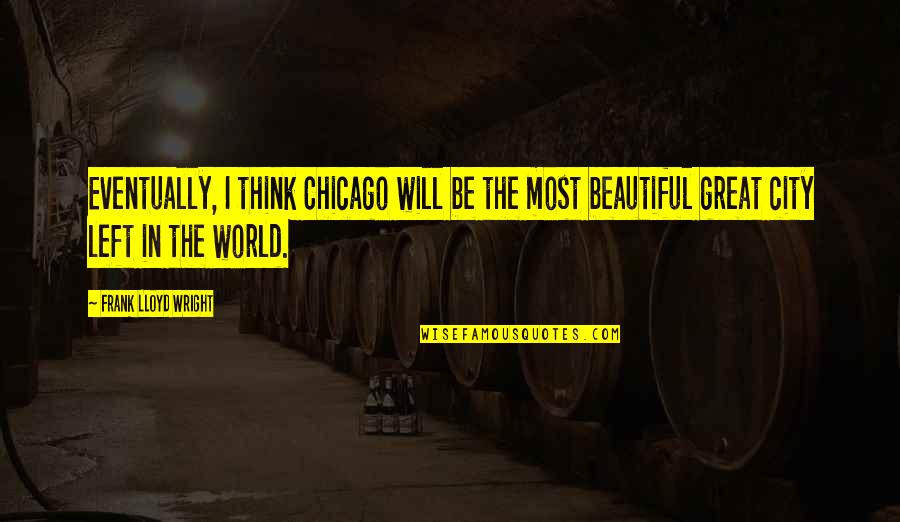 The City Of Chicago Quotes By Frank Lloyd Wright: Eventually, I think Chicago will be the most