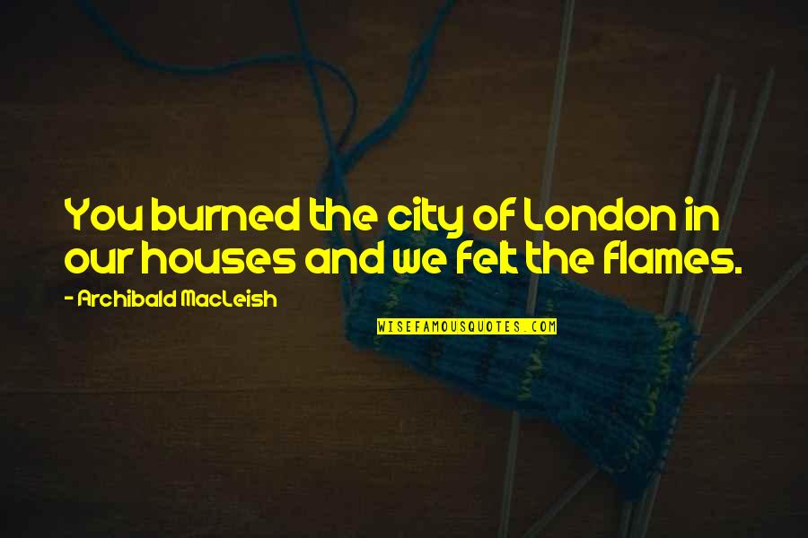 The City Of London Quotes By Archibald MacLeish: You burned the city of London in our