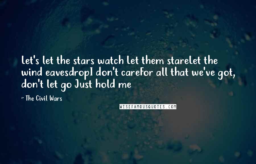 The Civil Wars quotes: Let's let the stars watch Let them stareLet the wind eavesdropI don't careFor all that we've got, don't let go Just hold me