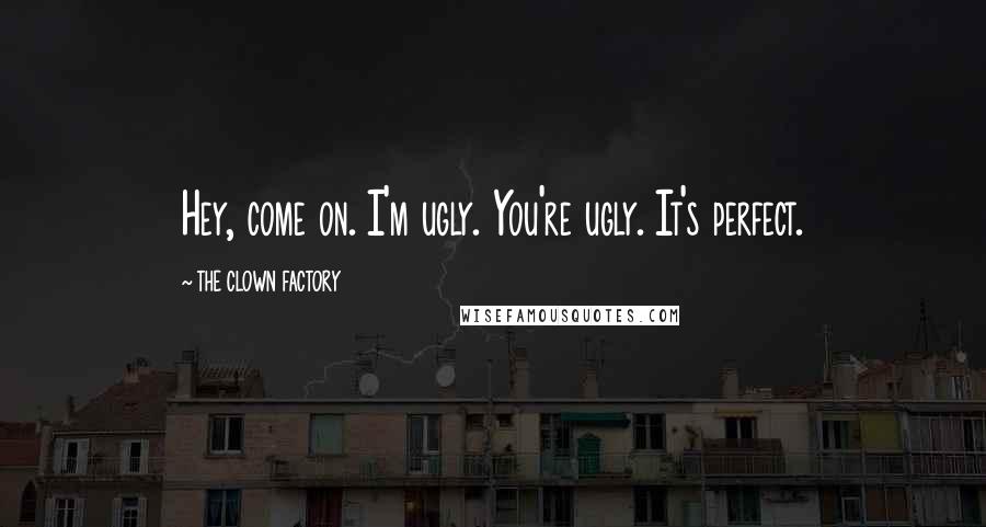 THE CLOWN FACTORY quotes: Hey, come on. I'm ugly. You're ugly. It's perfect.