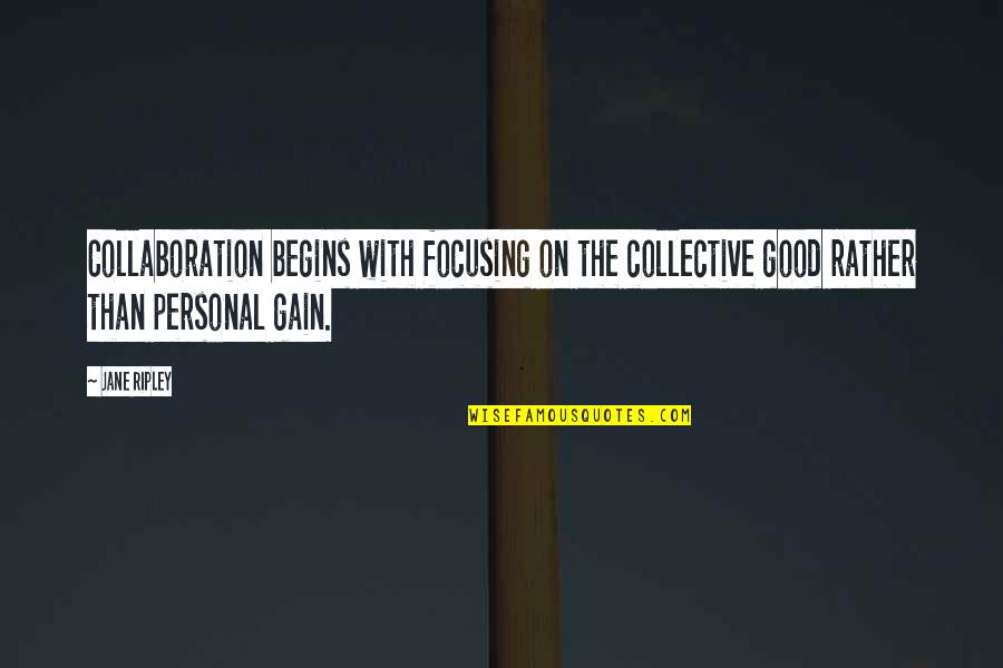 The Collective Quotes By Jane Ripley: Collaboration begins with focusing on the collective good