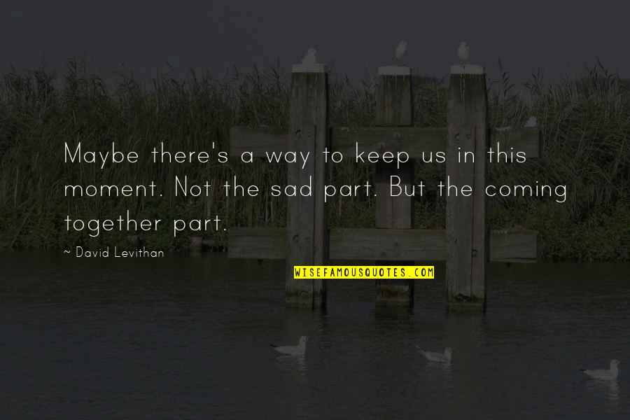 The Coming Together Quotes By David Levithan: Maybe there's a way to keep us in The Coming Together Quotes By David Levithan: Maybe there's a way to keep us in