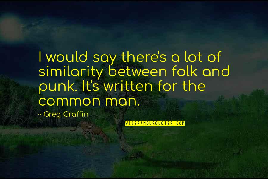 The Common Man Quotes By Greg Graffin: I would say there's a lot of similarity The Common Man Quotes By Greg Graffin: I would say there's a lot of similarity