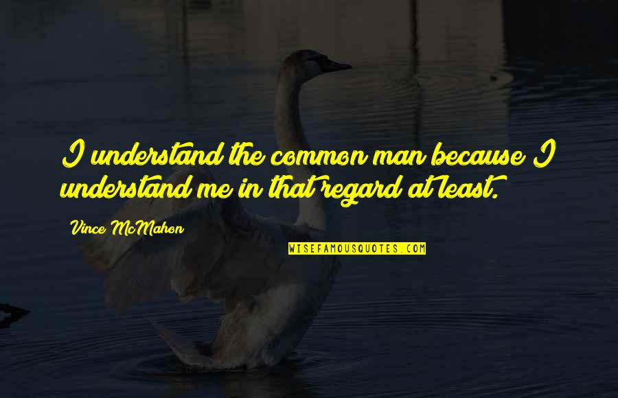 The Common Man Quotes By Vince McMahon: I understand the common man because I understand
