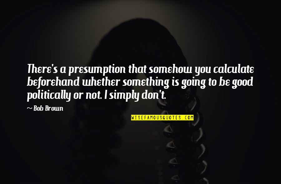 The Complete Short Stories Quotes By Bob Brown: There's a presumption that somehow you calculate beforehand The Complete Short Stories Quotes By Bob Brown: There's a presumption that somehow you calculate beforehand