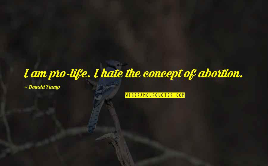 The Concept Of Life Quotes By Donald Trump: I am pro-life. I hate the concept of