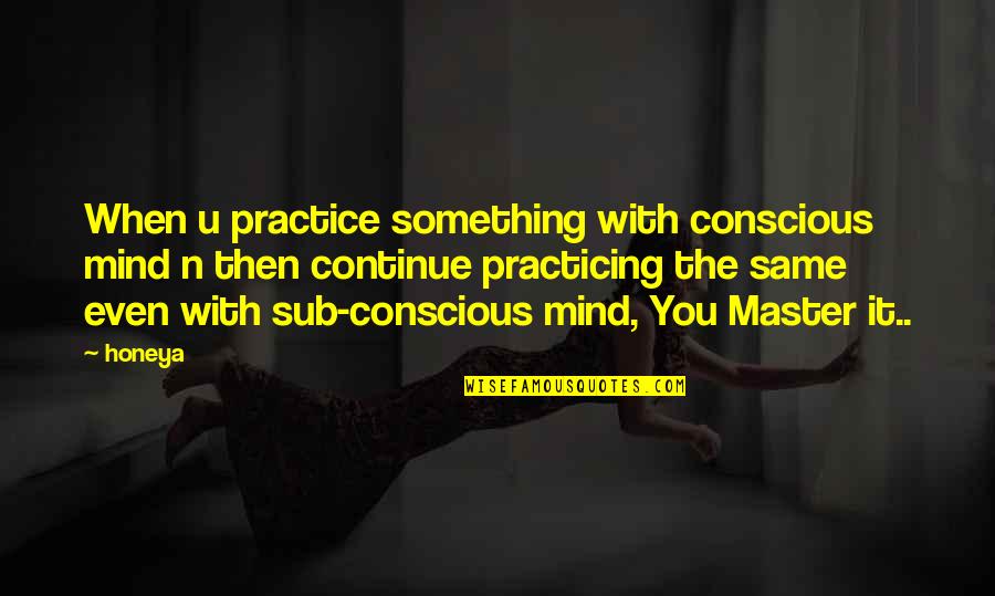 The Conscious Mind Quotes By Honeya: When u practice something with conscious mind n