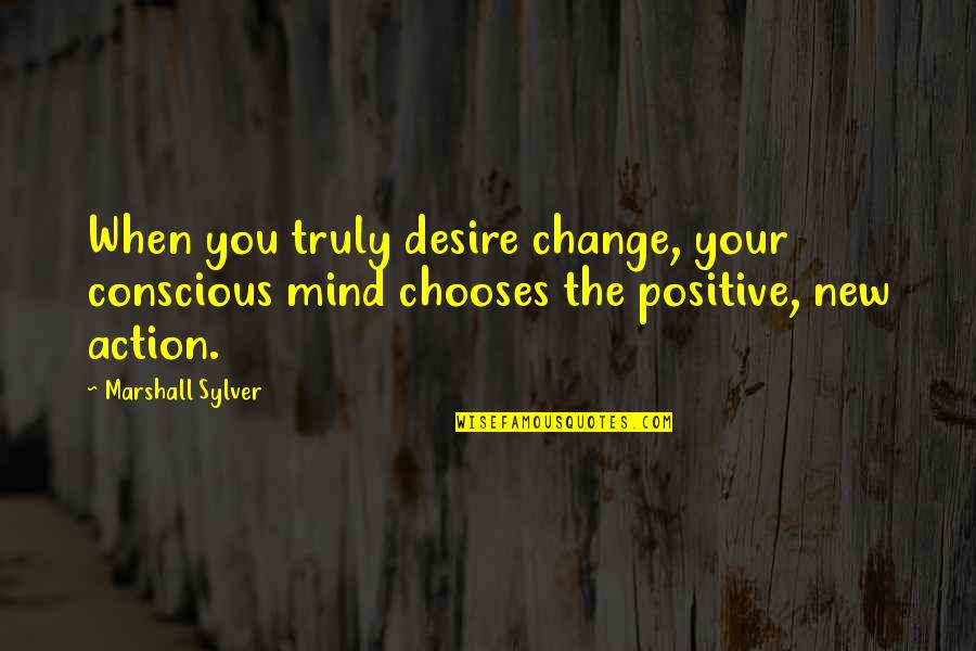 The Conscious Mind Quotes By Marshall Sylver: When you truly desire change, your conscious mind