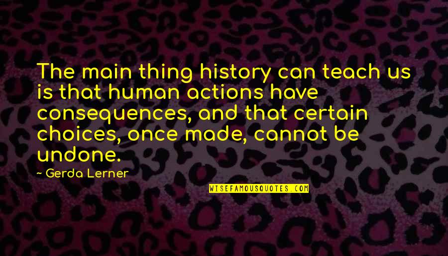 The Consequences Of Your Actions Quotes By Gerda Lerner: The main thing history can teach us is