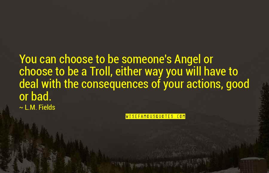 The Consequences Of Your Actions Quotes By L.M. Fields: You can choose to be someone's Angel or