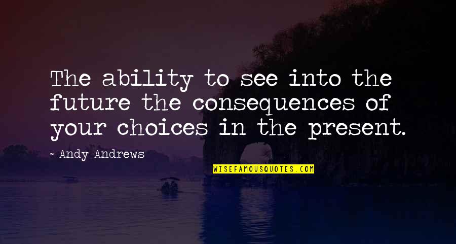 The Consequences Of Your Choices Quotes By Andy Andrews: The ability to see into the future the