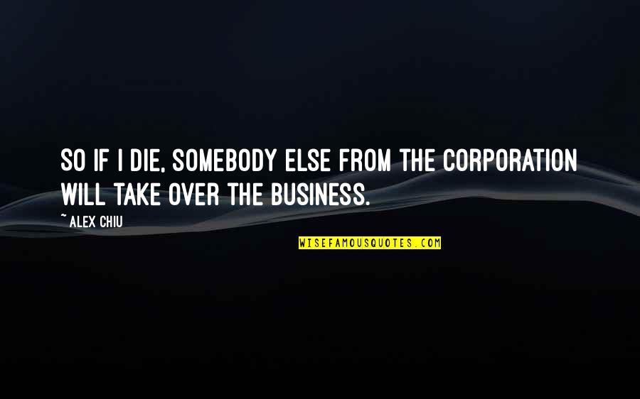 The Corporation Quotes By Alex Chiu: So if I die, somebody else from the