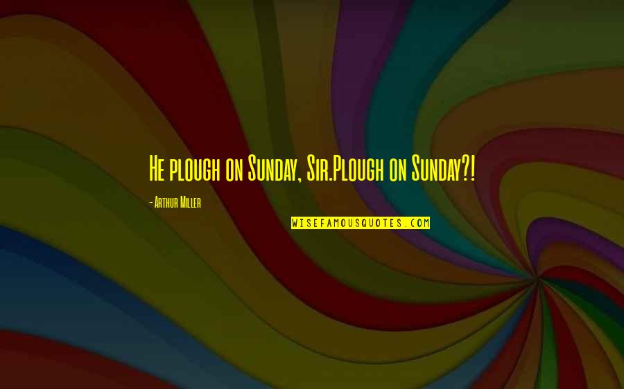 The Cosmic Giggle Quotes By Arthur Miller: He plough on Sunday, Sir.Plough on Sunday?! The Cosmic Giggle Quotes By Arthur Miller: He plough on Sunday, Sir.Plough on Sunday?!