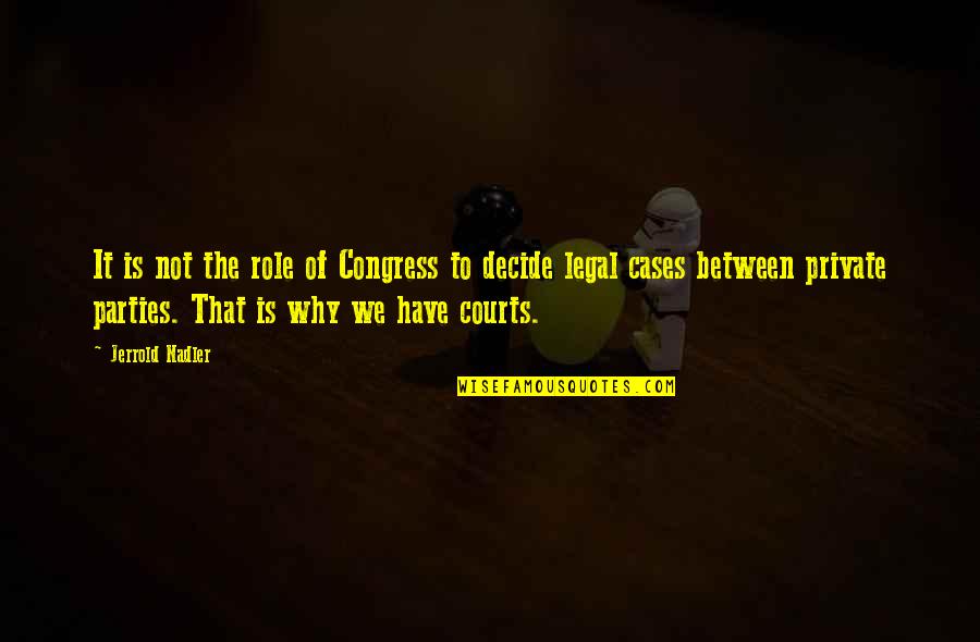 The Courts Quotes By Jerrold Nadler: It is not the role of Congress to