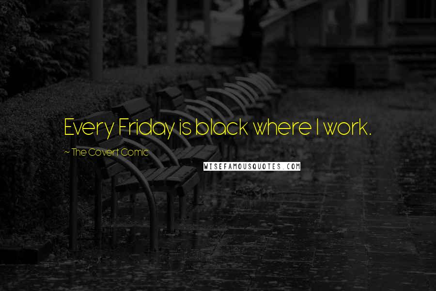 The Covert Comic quotes: Every Friday is black where I work. The Covert Comic quotes: Every Friday is black where I work.