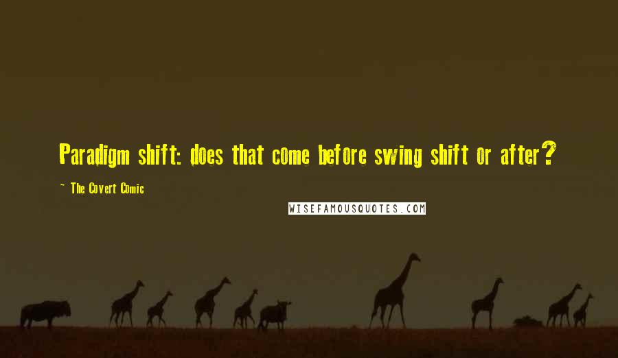 The Covert Comic quotes: Paradigm shift: does that come before swing shift or after? The Covert Comic quotes: Paradigm shift: does that come before swing shift or after?