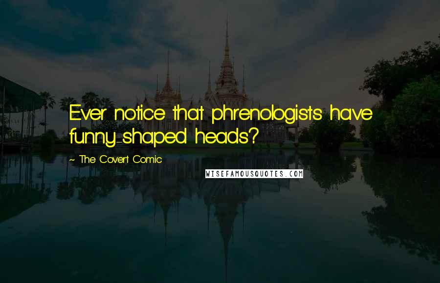 The Covert Comic quotes: Ever notice that phrenologists have funny-shaped heads? The Covert Comic quotes: Ever notice that phrenologists have funny-shaped heads?