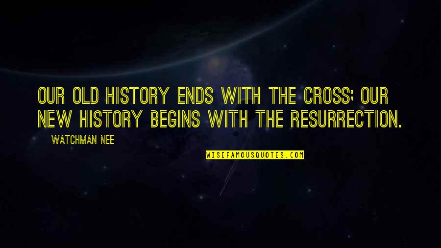 The Cross And Resurrection Quotes By Watchman Nee: Our old history ends with the Cross; our