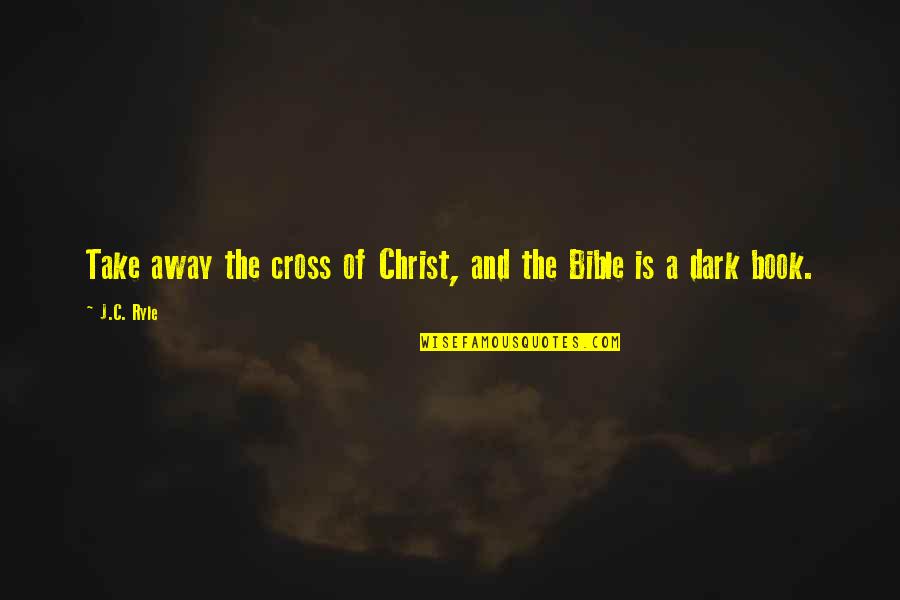 The Cross Bible Quotes By J.C. Ryle: Take away the cross of Christ, and the