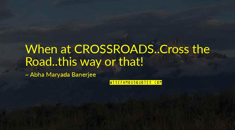 The Crossroads Quotes By Abha Maryada Banerjee: When at CROSSROADS..Cross the Road..this way or that!