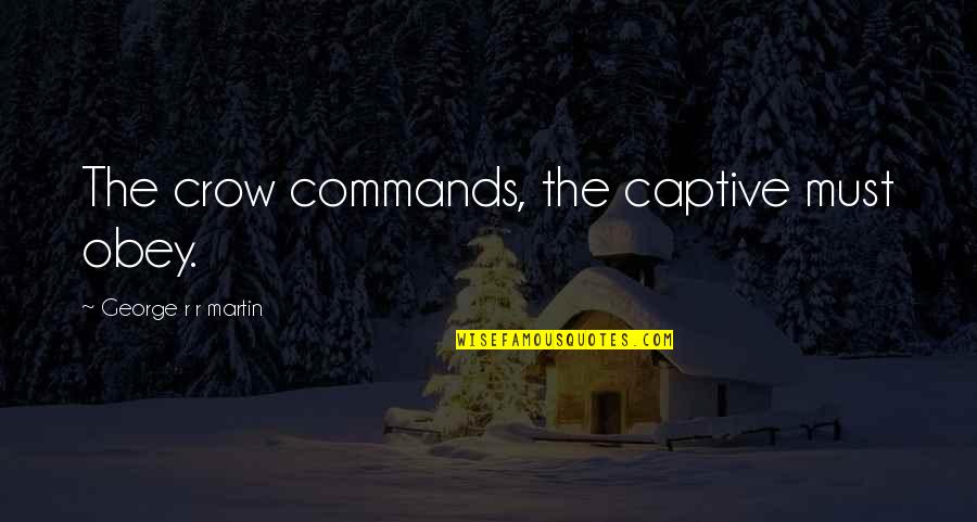 The Crow Quotes By George R R Martin: The crow commands, the captive must obey.