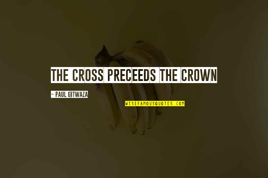 The Crown Quotes By Paul Gitwaza: The Cross preceeds the crown