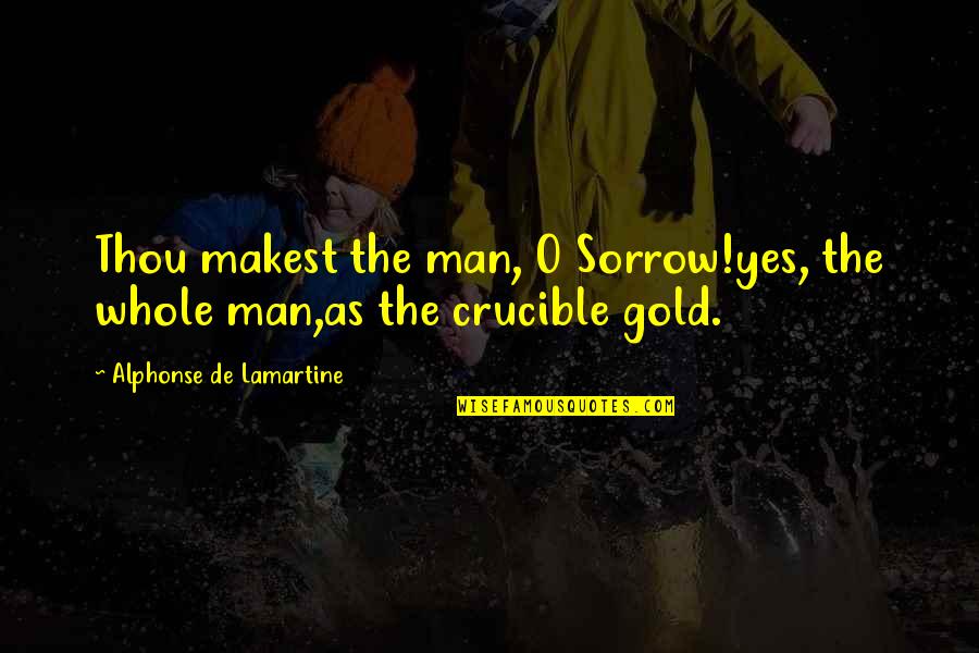 The Crucible Quotes By Alphonse De Lamartine: Thou makest the man, O Sorrow!yes, the whole