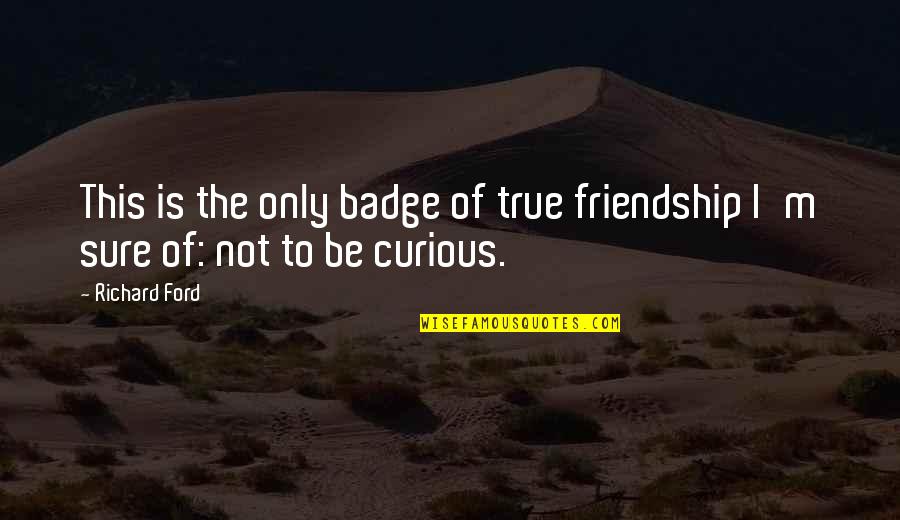 The Curious Quotes By Richard Ford: This is the only badge of true friendship