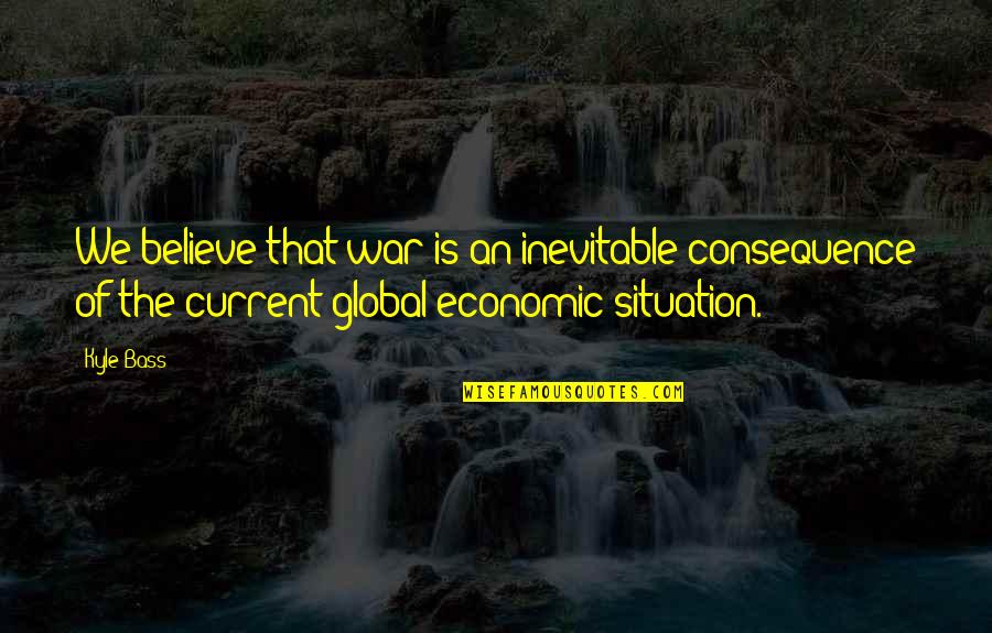 The Current War Quotes By Kyle Bass: We believe that war is an inevitable consequence