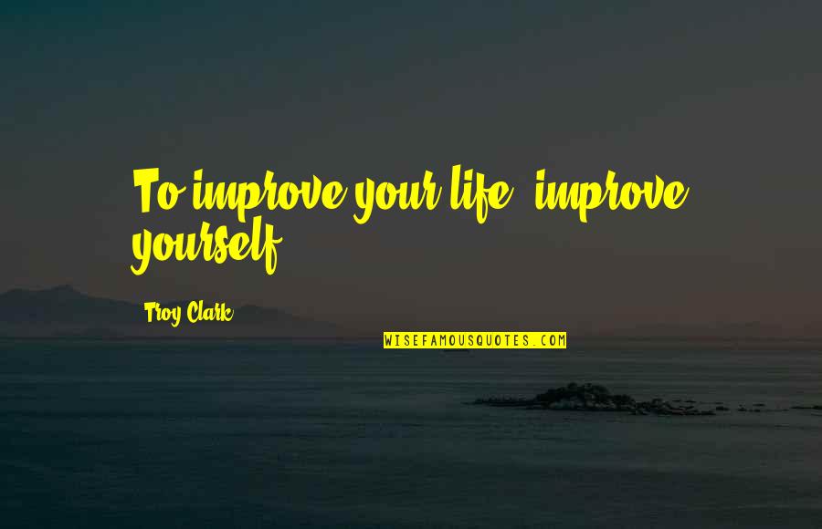 The Dark Artifices Quotes By Troy Clark: To improve your life, improve yourself. The Dark Artifices Quotes By Troy Clark: To improve your life, improve yourself.
