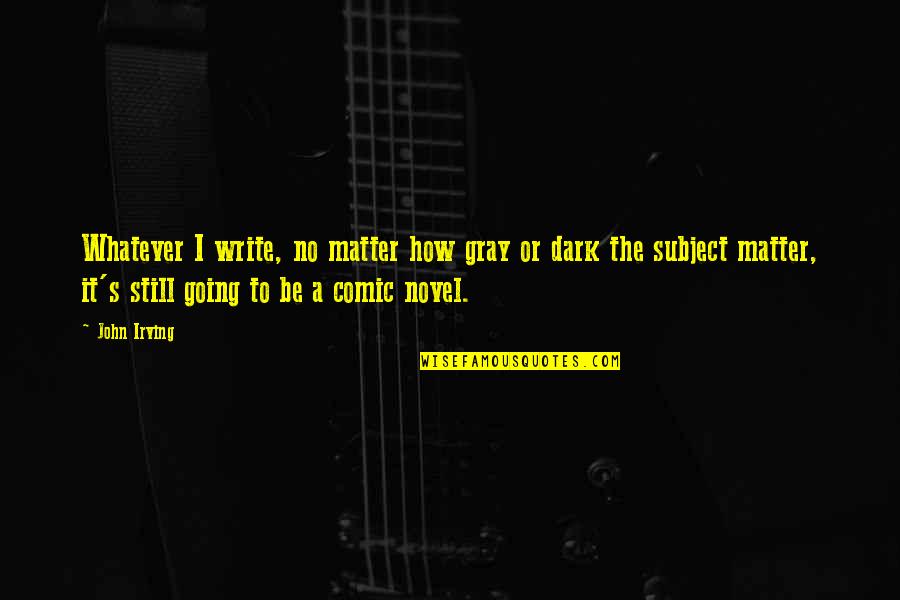 The Dark Matter Quotes By John Irving: Whatever I write, no matter how gray or
