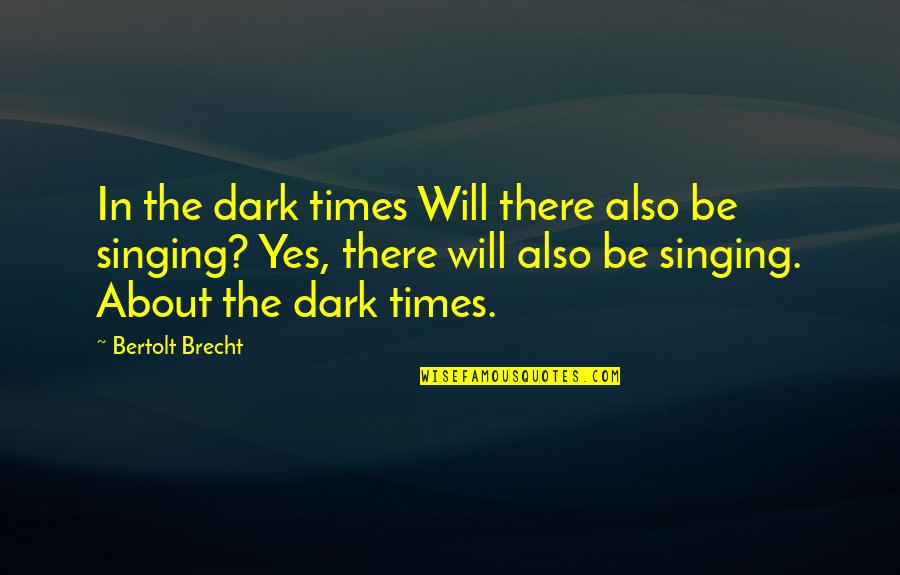 The Dark Times Quotes By Bertolt Brecht: In the dark times Will there also be